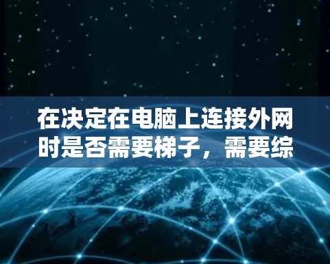 在决定在电脑上连接外网时是否需要梯子,需要综合考虑以下因素 在决定在电脑上连接外网时是否需要梯子,需要综合考虑以下因素