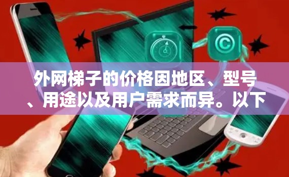 外网梯子的价格因地区、型号、用途以及用户需求而异。以下是一些常见的价格范围