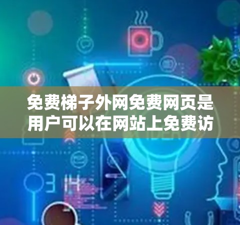 免费梯子外网免费网页是用户可以在网站上免费访问的原创内容,通常包括文章、视频、音乐和免费课程等。以下是具体示例和访问信息 免费梯子外网免费网页是用户可以在网站上免费访问的原创内容,通常包括文章、视频、音乐和免费课程等。以下是具体示例和访问信息