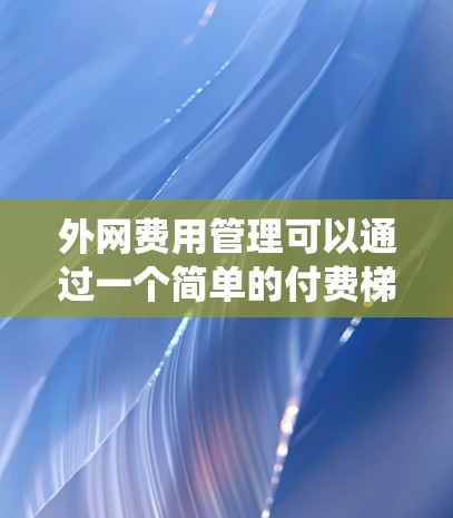 外网费用管理可以通过一个简单的付费梯子系统来实现，以下是设计和操作的步骤