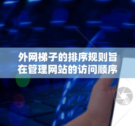 外网梯子的排序规则旨在管理网站的访问顺序,以优化网站性能和用户体验。以下是排序规则的详细说明 外网梯子的排序规则旨在管理网站的访问顺序,以优化网站性能和用户体验。以下是排序规则的详细说明