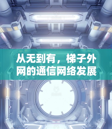 从无到有，梯子外网的通信网络发展