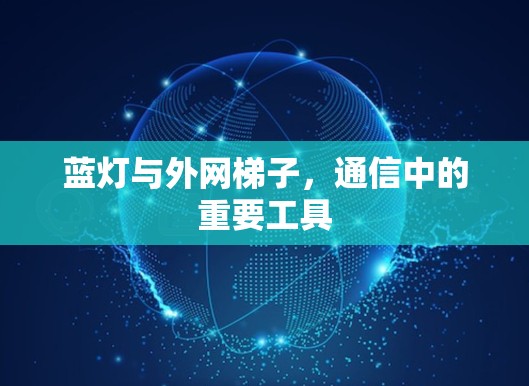 蓝灯与外网梯子,通信中的重要工具 蓝灯与外网梯子,通信中的重要工具