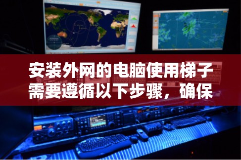 安装外网的电脑使用梯子需要遵循以下步骤，确保梯子在外部稳定安装
