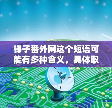 梯子番外网这个短语可能有多种含义，具体取决于上下文。以下是几种可能的解释