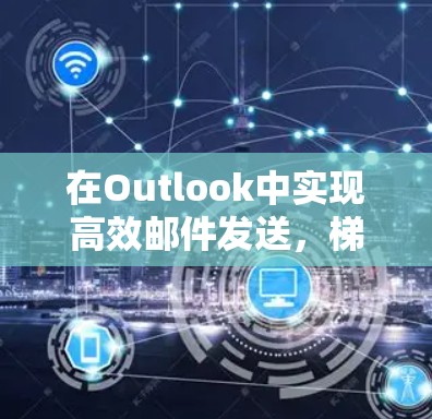 在Outlook中实现高效邮件发送，梯子式路由器的改进之路