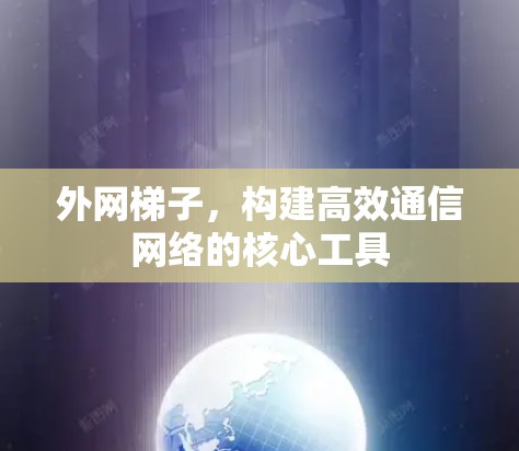 外网梯子，构建高效通信网络的核心工具