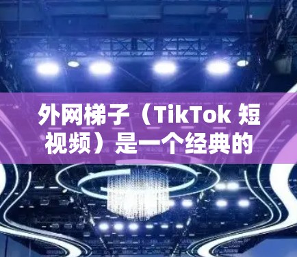 外网梯子（TikTok 短视频）是一个经典的视频，展示了外网梯子的原理和使用方法。它通过简单的视觉效果传达了外网梯子的基本知识和操作步骤，通常会在 TikTok 上展示，吸引用户关注并分享