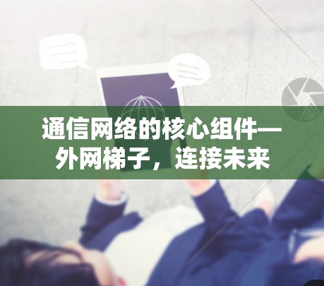 通信网络的核心组件—外网梯子,连接未来 通信网络的核心组件—外网梯子,连接未来