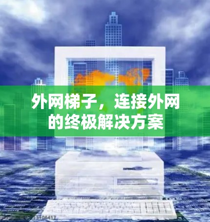 外网梯子,连接外网的终极解决方案 外网梯子,连接外网的终极解决方案