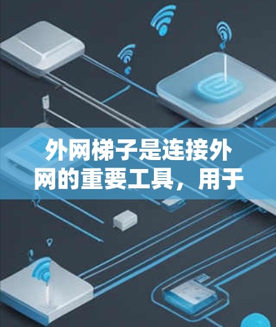外网梯子是连接外网的重要工具，用于将网络连接到外部通信网络。以下是外网梯子的详细步骤和注意事项