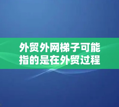 外贸外网梯子可能指的是在外贸过程中用于运输货物的运输工具，比如铁路和公路运输。以下是对外贸运输工具的选择和建议