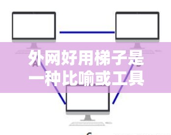 外网好用梯子是一种比喻或工具，帮助用户分步管理外部网络，避免复杂性和错误。以下是对这一概念的详细分析和总结