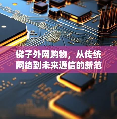 梯子外网购物，从传统网络到未来通信的新范式
