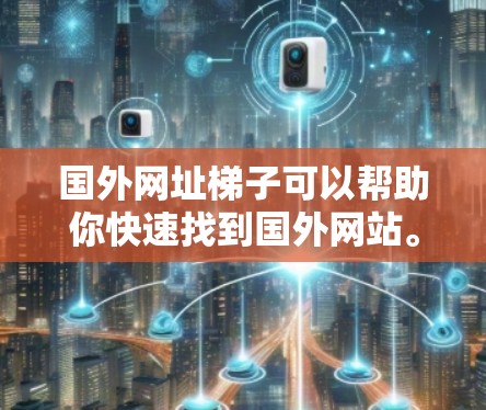 国外网址梯子可以帮助你快速找到国外网站。以下是一些通用的国外网址梯子推荐，涵盖了国内外的导航工具