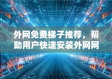 外网免费梯子推荐，帮助用户快速安装外网网络设备。以下是一些免费的外网梯子推荐，涵盖了多种网络设备的安装需求