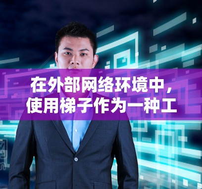 在外部网络环境中，使用梯子作为一种工具，可以有效解决物理结构和设备安装的问题。以下是详细的应用场景和步骤