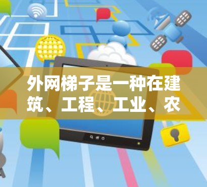 外网梯子是一种在建筑、工程、工业、农业、交通和体育等领域中广泛使用的工具,主要用于测量和支撑塔星(如塔星塔)等外部结构。以下是关于外网梯子的详细信息 外网梯子是一种在建筑、工程、工业、农业、交通和体育等领域中广泛使用的工具,主要用于测量和支撑塔星(如塔星塔)等外部结构。以下是关于外网梯子的详细信息