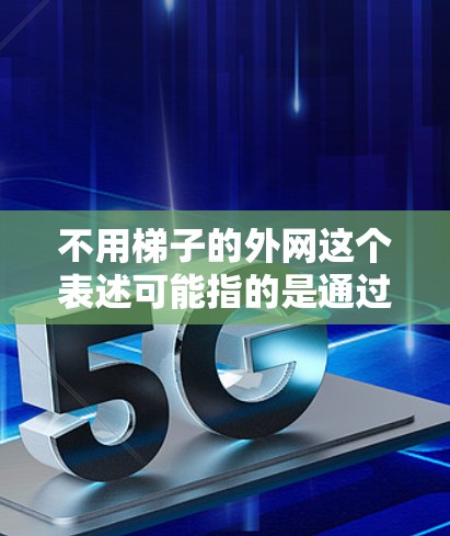 不用梯子的外网这个表述可能指的是通过其他方式来帮助自己或他人移动或提升东西，而不需要使用梯子。以下是一些可能的替代方法