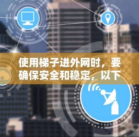 使用梯子进外网时,要确保安全和稳定,以下是一些实用的步骤和建议 使用梯子进外网时,要确保安全和稳定,以下是一些实用的步骤和建议