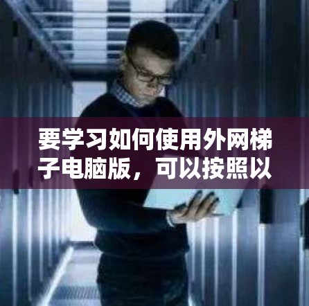 要学习如何使用外网梯子电脑版，可以按照以下步骤进行