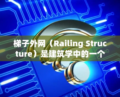 梯子外网（Railing Structure）是建筑学中的一个关键概念，通常指梯子的外部框架部分，包括梯子的 rails和 posts。这个术语在建筑施工中很重要，因为它影响梯子的使用效果和安全
