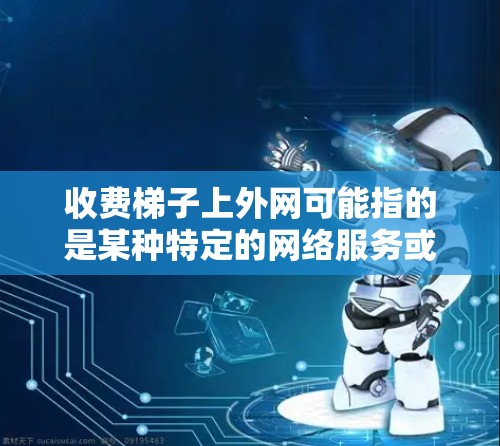 收费梯子上外网可能指的是某种特定的网络服务或产品，具体含义取决于上下文。以下是对这种情况的可能解释和建议