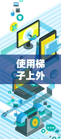 使用梯子上外网是一种实用的清洁工具，尤其适合在需要清洁的空间中使用，如公共建筑、医院等。以下是使用梯子上外网的步骤和注意事项