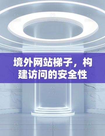 境外网站梯子，构建访问的安全性