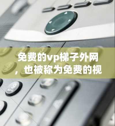 免费的vp梯子外网，也被称为免费的视频监控平台，提供了一种简单而高效的监控服务。以下是一个详细的总结，涵盖了免费的vp梯子外网的主要信息