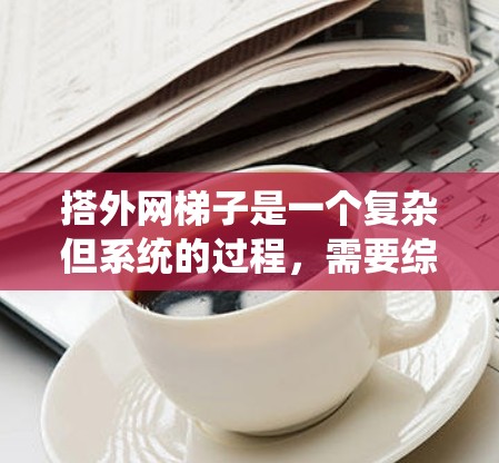 搭外网梯子是一个复杂但系统的过程，需要综合考虑设备、介质、接口以及网络管理。以下是一个详细的步骤指南，帮助您顺利搭建外网
