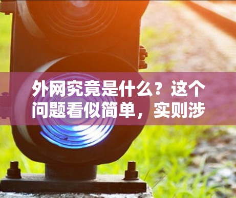 外网究竟是什么？这个问题看似简单，实则涉及太多复杂的概念。在互联网时代，我们总是被各种网络设备和网络技术所困扰，但真正了解外网的本质，需要从基础开始一步步拆解