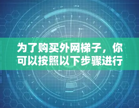 为了购买外网梯子,你可以按照以下步骤进行 为了购买外网梯子,你可以按照以下步骤进行