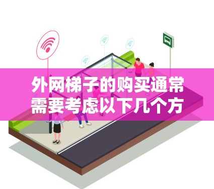 外网梯子的购买通常需要考虑以下几个方面,包括预算、品牌、质量要求以及梯子的类型(如高度、稳定性等)以下是一些建议,供你参考 外网梯子的购买通常需要考虑以下几个方面,包括预算、品牌、质量要求以及梯子的类型(如高度、稳定性等)以下是一些建议,供你参考
