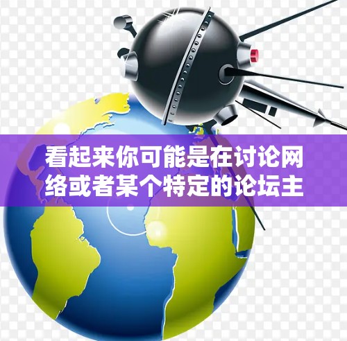 看起来你可能是在讨论网络或者某个特定的论坛主题。以下是一些建议，帮助你更好地理解和解决问题