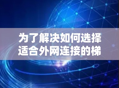 为了解决如何选择适合外网连接的梯子的问题，以下是一个结构化的建议，涵盖多个关键因素和实际操作步骤