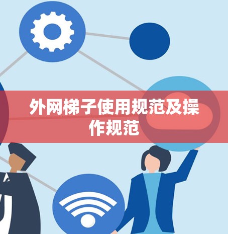外网梯子使用规范及操作规范 外网梯子使用规范及操作规范