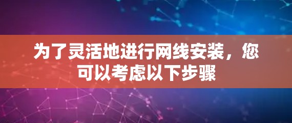 为了灵活地进行网线安装，您可以考虑以下步骤