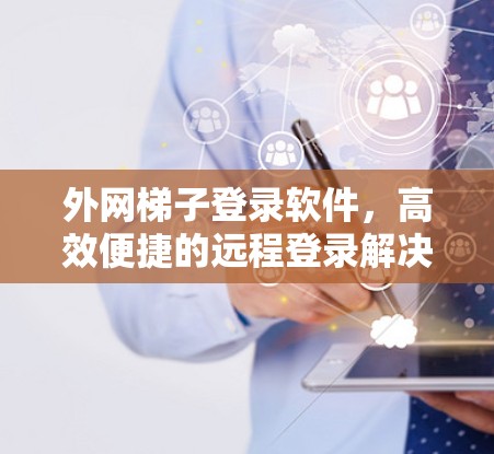 外网梯子登录软件，高效便捷的远程登录解决方案