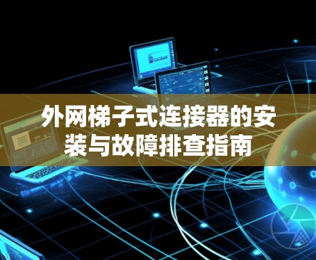 外网梯子式连接器的安装与故障排查指南 外网梯子式连接器的安装与故障排查指南