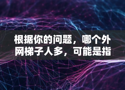 根据你的问题,哪个外网梯子人多,可能是指哪个地区或群体的人口比例较高,特别是外网梯子人,即外流人口。以下是一些可能的解释和建议 根据你的问题,哪个外网梯子人多,可能是指哪个地区或群体的人口比例较高,特别是外网梯子人,即外流人口。以下是一些可能的解释和建议