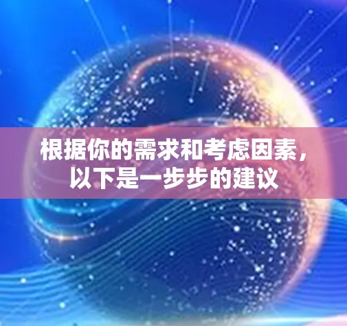 根据你的需求和考虑因素，以下是一步步的建议
