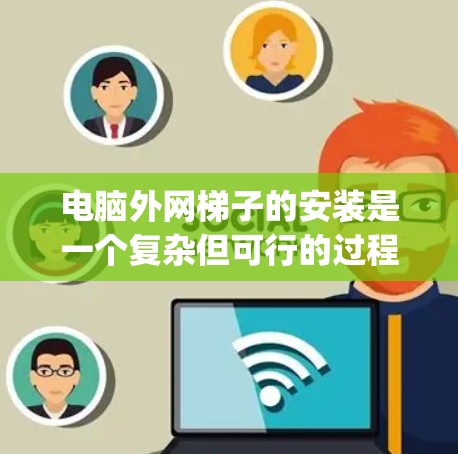 电脑外网梯子的安装是一个复杂但可行的过程，涉及多个步骤和潜在的问题。以下是一个详细且 organized的安装指南