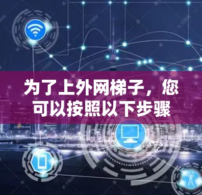 为了上外网梯子，您可以按照以下步骤操作