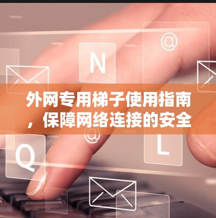 外网专用梯子使用指南，保障网络连接的安全与可靠