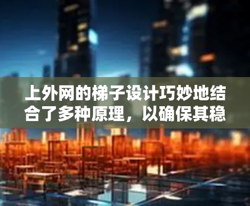 上外网的梯子设计巧妙地结合了多种原理，以确保其稳定和安全。以下是梯子的主要原理分析
