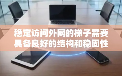 稳定访问外网的梯子需要具备良好的结构和稳固性，以确保在使用过程中的安全性。以下是确保梯子稳定访问外网的关键点