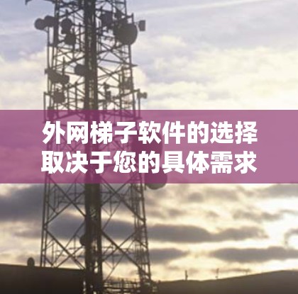 外网梯子软件的选择取决于您的具体需求、技术水平、预算以及社区支持。以下是基于不同需求和特点的推荐