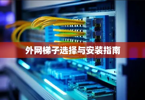 外网梯子选择与安装指南 外网梯子选择与安装指南