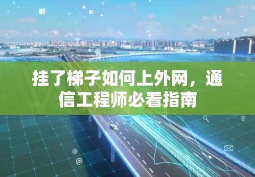挂了梯子如何上外网,通信工程师必看指南 挂了梯子如何上外网,通信工程师必看指南